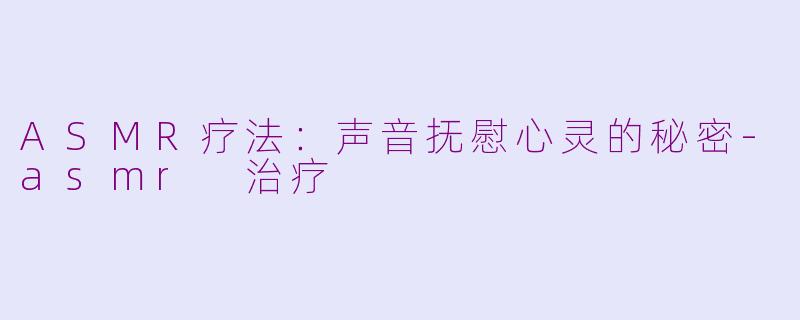 ASMR疗法：声音抚慰心灵的秘密-asmr 治疗