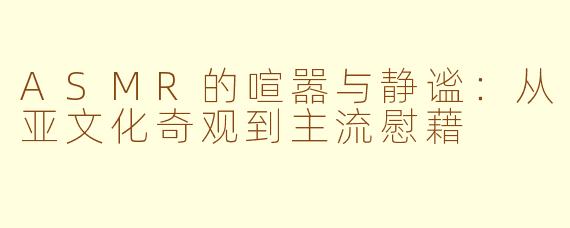 ASMR的喧嚣与静谧:从亚文化奇观到主流慰藉