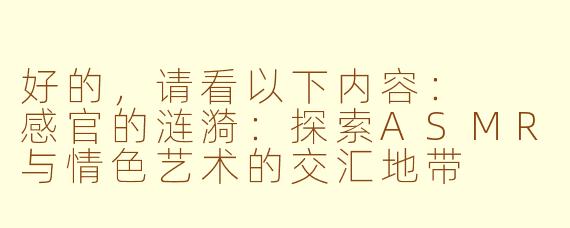 好的，请看以下内容：

感官的涟漪：探索ASMR与情色艺术的交汇地带