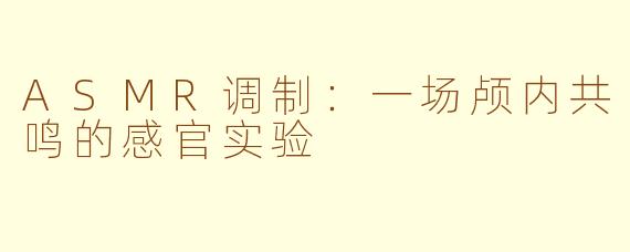 ASMR调制:一场颅内共鸣的感官实验