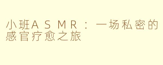 小班ASMR：一场私密的感官疗愈之旅