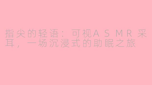 指尖的轻语：可视ASMR采耳，一场沉浸式的助眠之旅