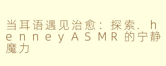 当耳语遇见治愈：探索.henneyASMR的宁静魔力