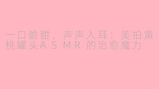 一口脆甜，声声入耳：美拍黄桃罐头ASMR的治愈魔力