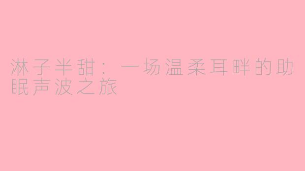 淋子半甜：一场温柔耳畔的助眠声波之旅