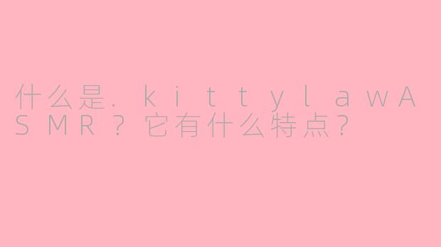 什么是.kittylawASMR？它有什么特点？