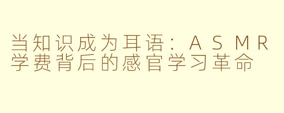 当知识成为耳语：ASMR学费背后的感官学习革命