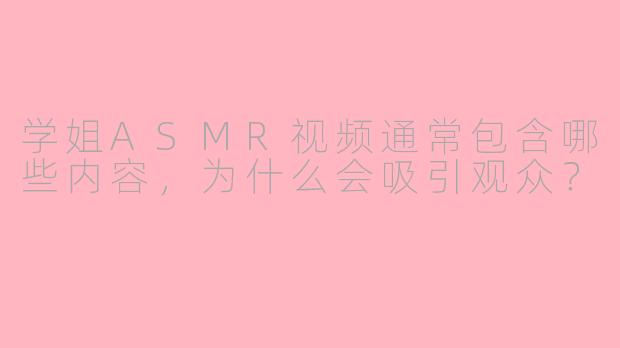 学姐ASMR视频通常包含哪些内容，为什么会吸引观众？