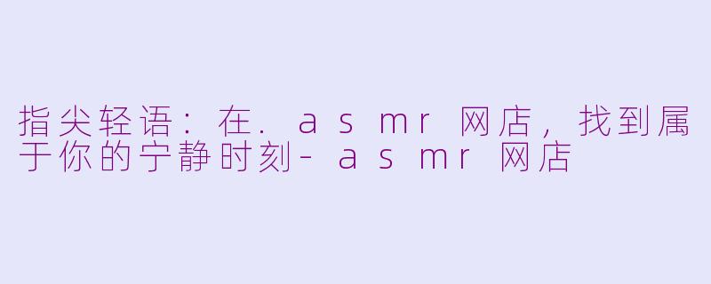 指尖轻语：在.asmr网店，找到属于你的宁静时刻-asmr网店