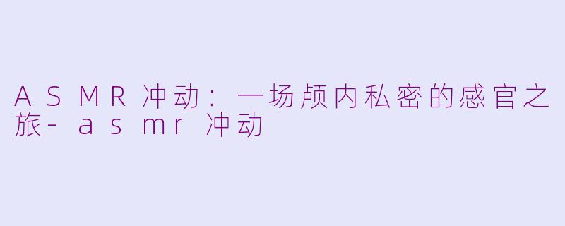 ASMR冲动：一场颅内私密的感官之旅-asmr冲动