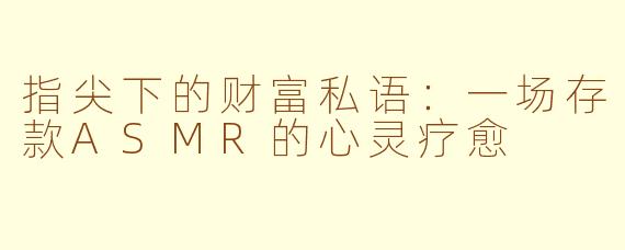 指尖下的财富私语：一场存款ASMR的心灵疗愈