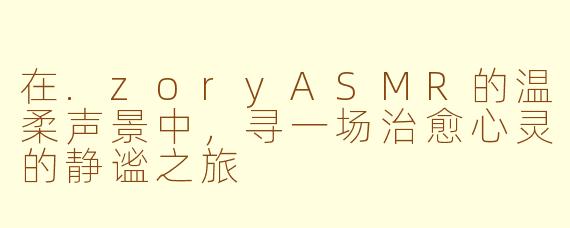 在.zoryASMR的温柔声景中，寻一场治愈心灵的静谧之旅