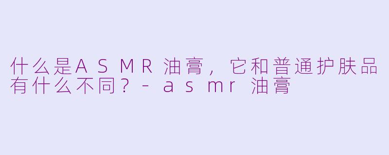 什么是ASMR油膏，它和普通护肤品有什么不同？-asmr油膏