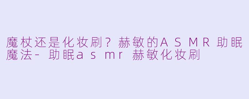 魔杖还是化妆刷？赫敏的ASMR助眠魔法-助眠asmr赫敏化妆刷
