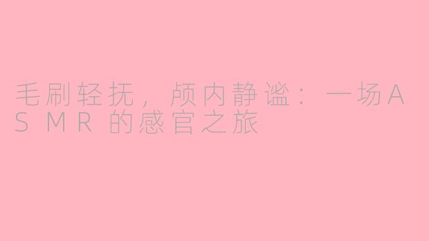 毛刷轻抚,颅内静谧:一场ASMR的感官之旅