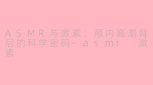 ASMR与激素:颅内高潮背后的科学密码-asmr 激素