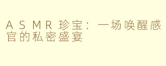 ASMR珍宝：一场唤醒感官的私密盛宴