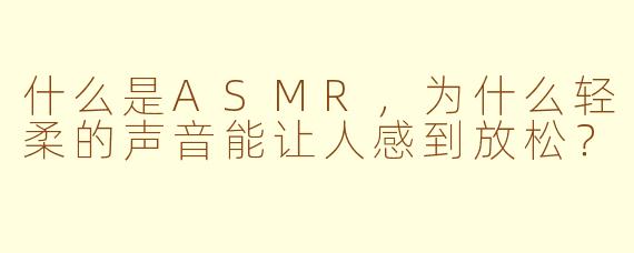 什么是ASMR,为什么轻柔的声音能让人感到放松?