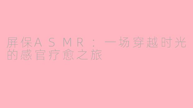 屏保ASMR：一场穿越时光的感官疗愈之旅