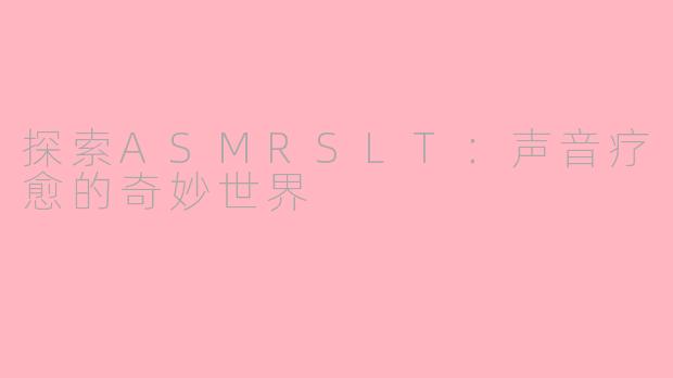 探索ASMRSLT：声音疗愈的奇妙世界