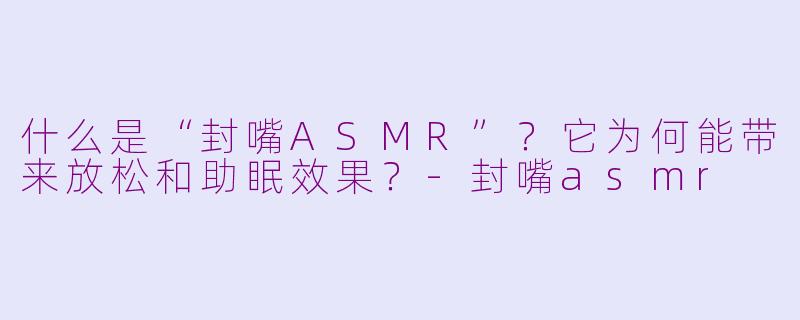 什么是“封嘴ASMR”？它为何能带来放松和助眠效果？-封嘴asmr