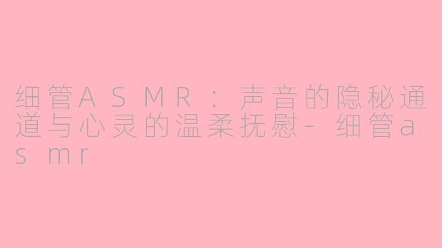 细管ASMR：声音的隐秘通道与心灵的温柔抚慰-细管asmr