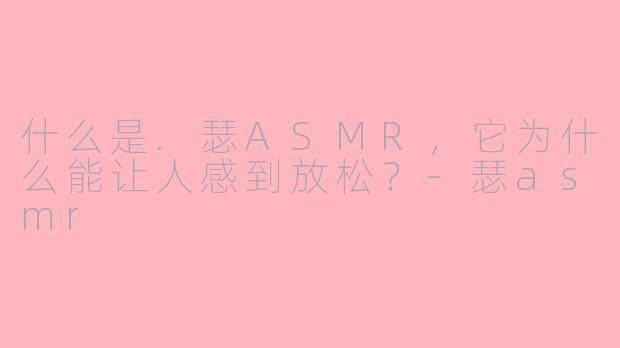 什么是.瑟ASMR，它为什么能让人感到放松？-瑟asmr