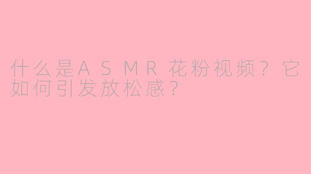 什么是ASMR花粉视频?它如何引发放松感?