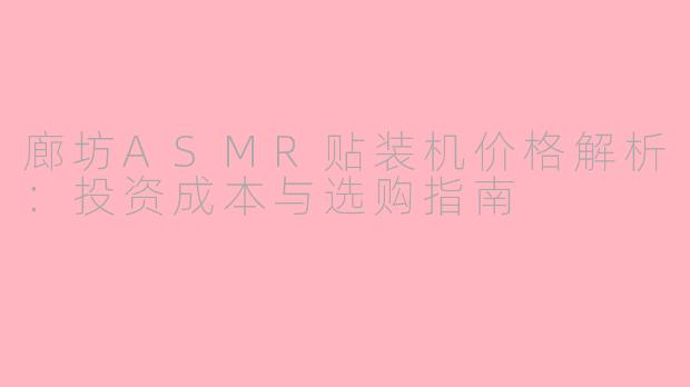 廊坊ASMR贴装机价格解析：投资成本与选购指南