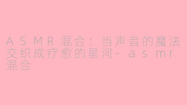 ASMR混合：当声音的魔法交织成疗愈的星河-asmr混合