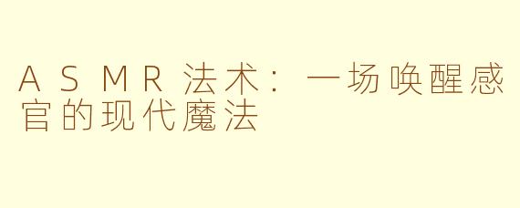 ASMR法术：一场唤醒感官的现代魔法