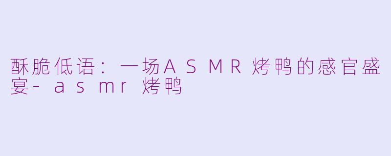 酥脆低语:一场ASMR烤鸭的感官盛宴-asmr烤鸭
