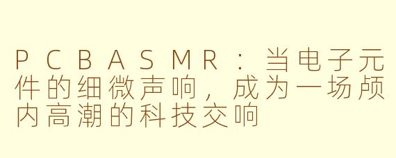 PCBASMR：当电子元件的细微声响，成为一场颅内高潮的科技交响
