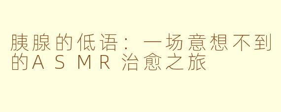胰腺的低语：一场意想不到的ASMR治愈之旅