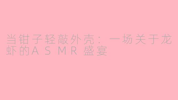 当钳子轻敲外壳：一场关于龙虾的ASMR盛宴