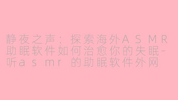 静夜之声：探索海外ASMR助眠软件如何治愈你的失眠-听asmr的助眠软件外网