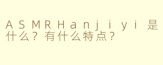 ASMRHanjiyi是什么?有什么特点?