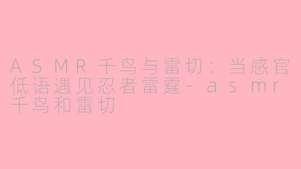 ASMR千鸟与雷切:当感官低语遇见忍者雷霆-asmr千鸟和雷切