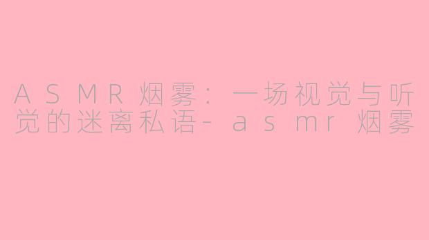 ASMR烟雾：一场视觉与听觉的迷离私语-asmr烟雾