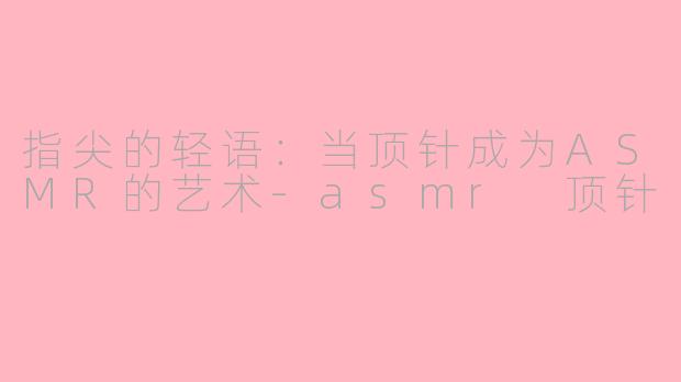 指尖的轻语：当顶针成为ASMR的艺术-asmr 顶针