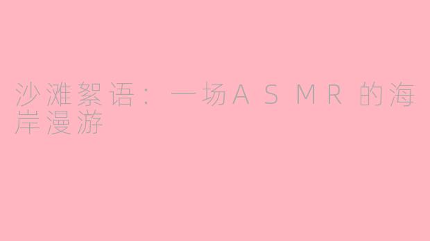 沙滩絮语：一场ASMR的海岸漫游
