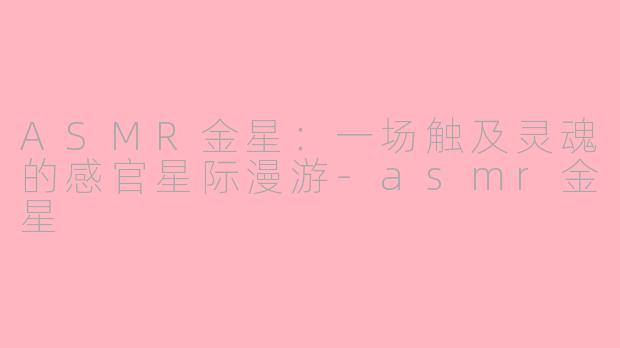 ASMR金星：一场触及灵魂的感官星际漫游-asmr金星