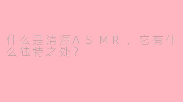 什么是清酒ASMR，它有什么独特之处？