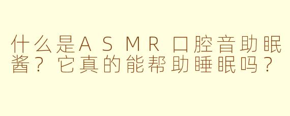 什么是ASMR口腔音助眠酱？它真的能帮助睡眠吗？