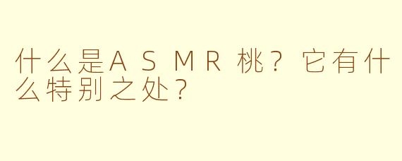 什么是ASMR桃？它有什么特别之处？