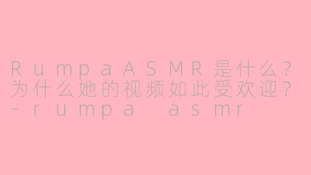 RumpaASMR是什么?为什么她的视频如此受欢迎?
