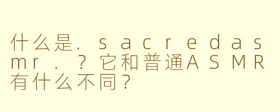 什么是.sacredasmr.？它和普通ASMR有什么不同？