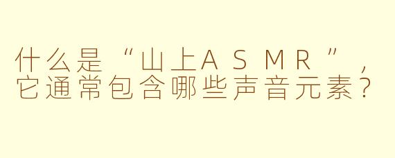 什么是“山上ASMR”，它通常包含哪些声音元素？