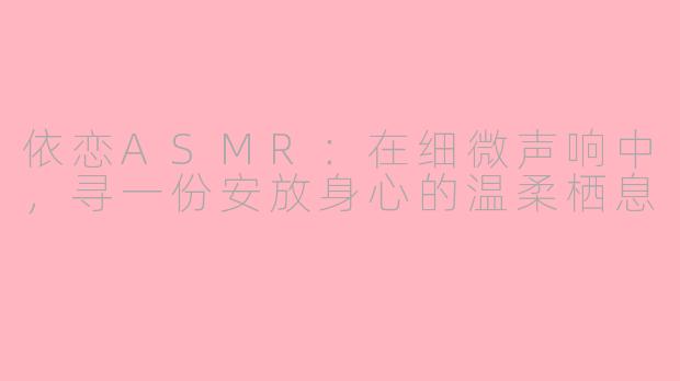 依恋ASMR：在细微声响中，寻一份安放身心的温柔栖息