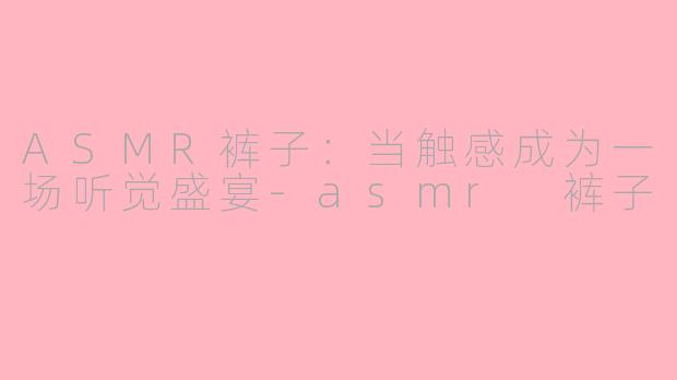 ASMR裤子：当触感成为一场听觉盛宴-asmr 裤子